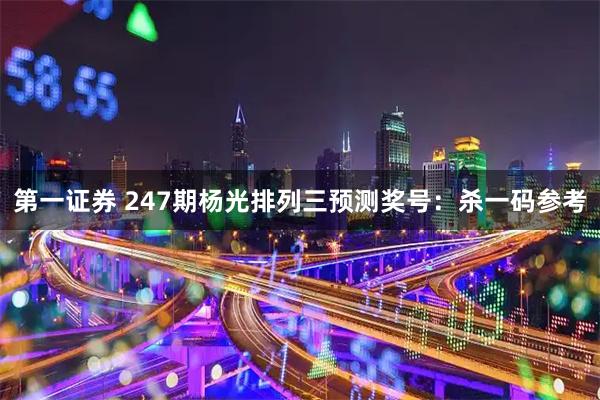 第一证券 247期杨光排列三预测奖号：杀一码参考