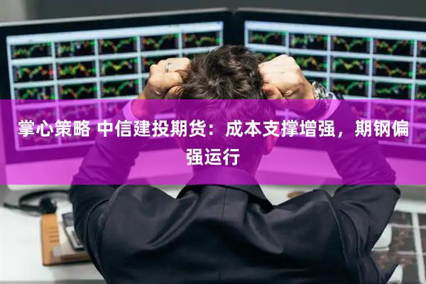 掌心策略 中信建投期货：成本支撑增强，期钢偏强运行