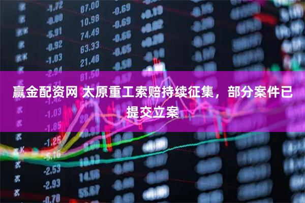 赢金配资网 太原重工索赔持续征集，部分案件已提交立案