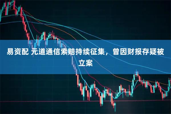 易资配 元道通信索赔持续征集，曾因财报存疑被立案
