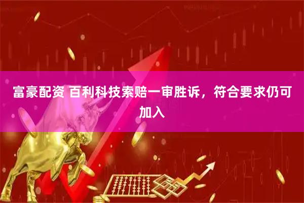 富豪配资 百利科技索赔一审胜诉，符合要求仍可加入