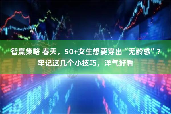 智赢策略 春天，50+女生想要穿出“无龄感”？牢记这几个小技巧，洋气好看
