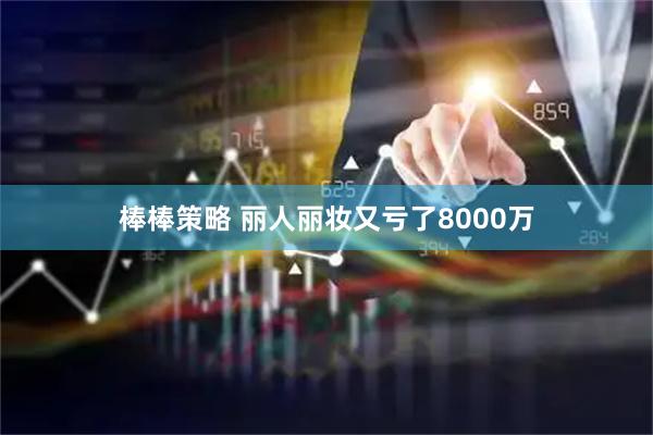 棒棒策略 丽人丽妆又亏了8000万