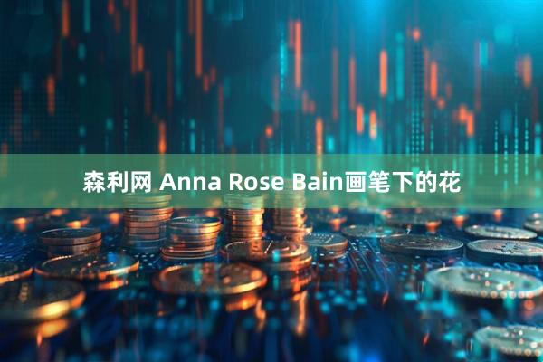 森利网 Anna Rose Bain画笔下的花