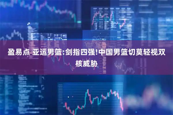 盈易点 亚运男篮:剑指四强!中国男篮切莫轻视双核威胁