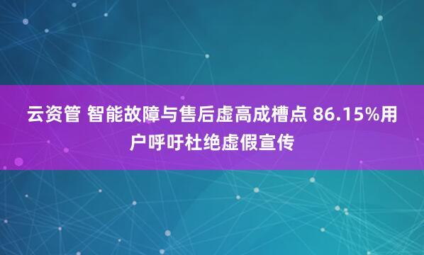 云资管 智能故障与售后虚高成槽点 86.15%用户呼吁杜绝虚假宣传