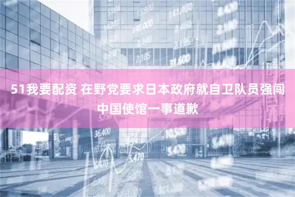 51我要配资 在野党要求日本政府就自卫队员强闯中国使馆一事道歉