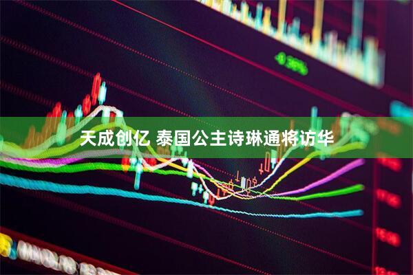天成创亿 泰国公主诗琳通将访华