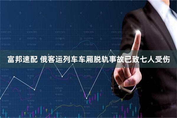 富邦速配 俄客运列车车厢脱轨事故已致七人受伤