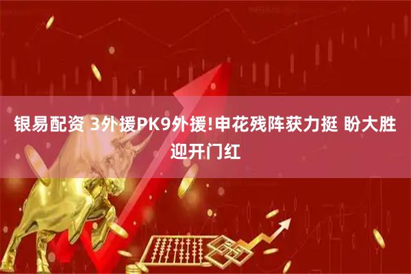 银易配资 3外援PK9外援!申花残阵获力挺 盼大胜迎开门红