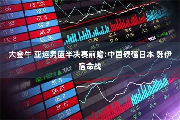 大金牛 亚运男篮半决赛前瞻:中国硬磕日本 韩伊宿命战