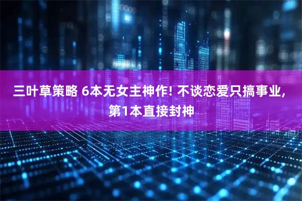 三叶草策略 6本无女主神作! 不谈恋爱只搞事业, 第1本直接封神