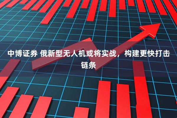 中博证券 俄新型无人机或将实战，构建更快打击链条