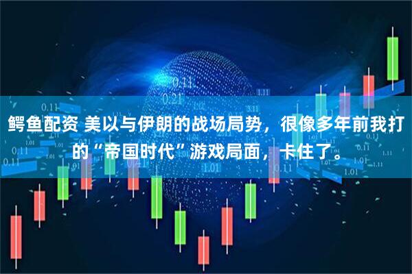 鳄鱼配资 美以与伊朗的战场局势，很像多年前我打的“帝国时代”游戏局面，卡住了。