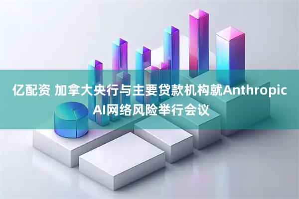 亿配资 加拿大央行与主要贷款机构就Anthropic AI网络风险举行会议