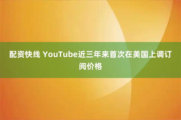 配资快线 YouTube近三年来首次在美国上调订阅价格