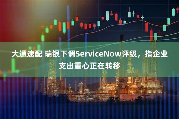 大通速配 瑞银下调ServiceNow评级，指企业支出重心正在转移