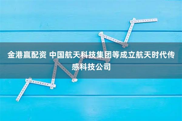 金港赢配资 中国航天科技集团等成立航天时代传感科技公司