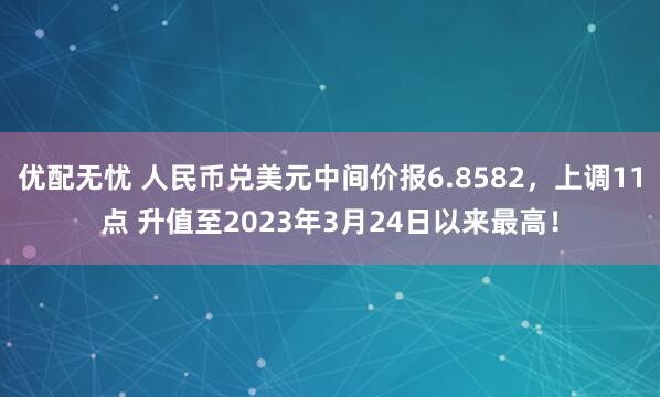 优配无忧 人民币兑美元中间价报6.8582，上调11点 升值至2023年3月24日以来最高！