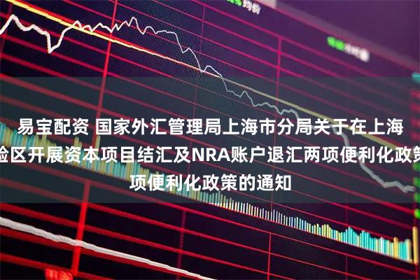 易宝配资 国家外汇管理局上海市分局关于在上海自贸试验区开展资本项目结汇及NRA账户退汇两项便利化政策的通知