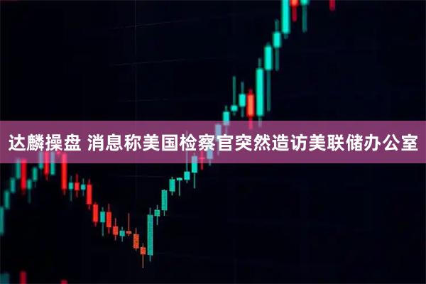 达麟操盘 消息称美国检察官突然造访美联储办公室