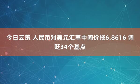 今日云策 人民币对美元汇率中间价报6.8616 调贬34个基点