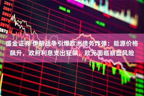 盛金证券 伊朗战争引爆欧洲债务炸弹：能源价格飙升，政府利息支出狂飙，欧元面临崩盘风险
