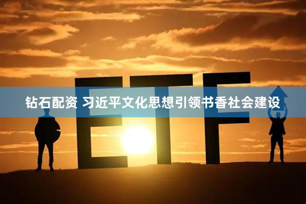 钻石配资 习近平文化思想引领书香社会建设