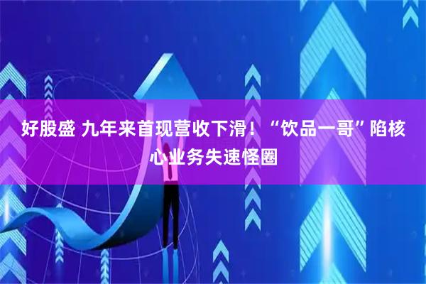 好股盛 九年来首现营收下滑！“饮品一哥”陷核心业务失速怪圈