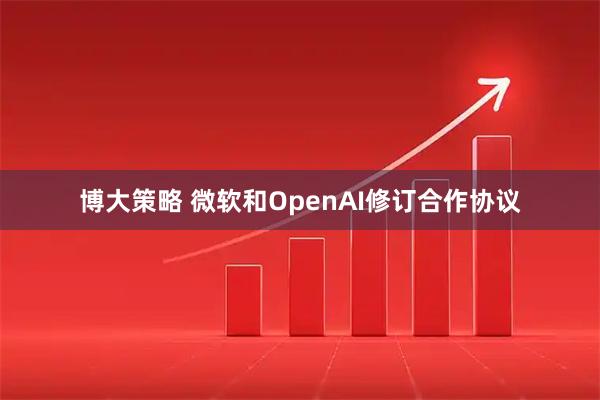 博大策略 微软和OpenAI修订合作协议