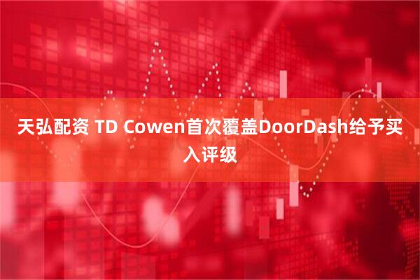 天弘配资 TD Cowen首次覆盖DoorDash给予买入评级