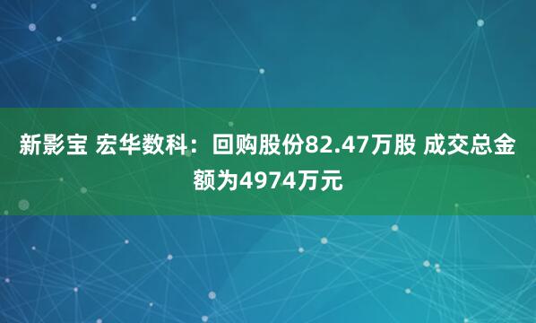 新影宝 宏华数科:回购股份82.47万股 成交总金额为4974万元