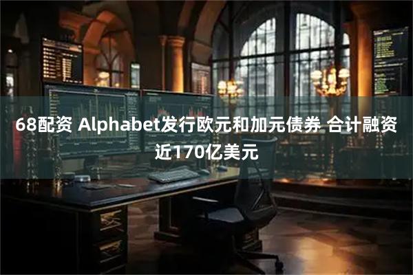 68配资 Alphabet发行欧元和加元债券 合计融资近170亿美元