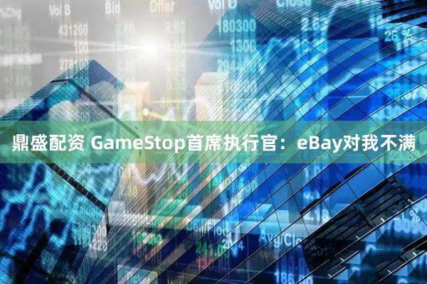 鼎盛配资 GameStop首席执行官：eBay对我不满