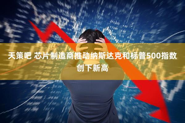 天策吧 芯片制造商推动纳斯达克和标普500指数创下新高