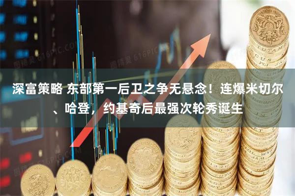 深富策略 东部第一后卫之争无悬念！连爆米切尔、哈登，约基奇后最强次轮秀诞生