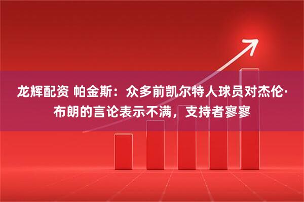 龙辉配资 帕金斯：众多前凯尔特人球员对杰伦·布朗的言论表示不满，支持者寥寥