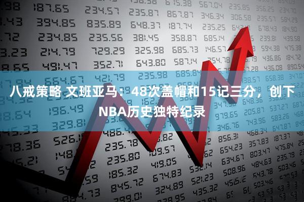 八戒策略 文班亚马：48次盖帽和15记三分，创下NBA历史独特纪录