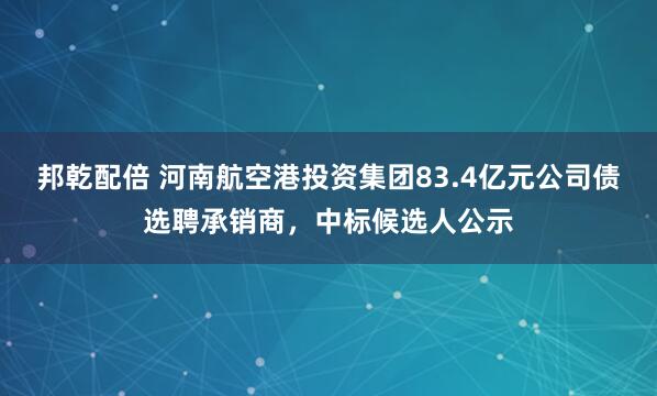 邦乾配倍 河南航空港投资集团83.4亿元公司债选聘承销商，中标候选人公示