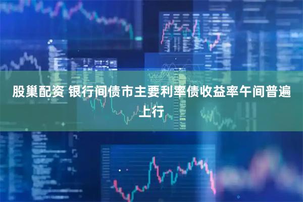 股巢配资 银行间债市主要利率债收益率午间普遍上行