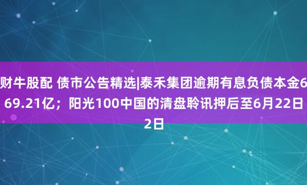 财牛股配 债市公告精选|泰禾集团逾期有息负债本金669.21亿；阳光100中国的清盘聆讯押后至6月22日