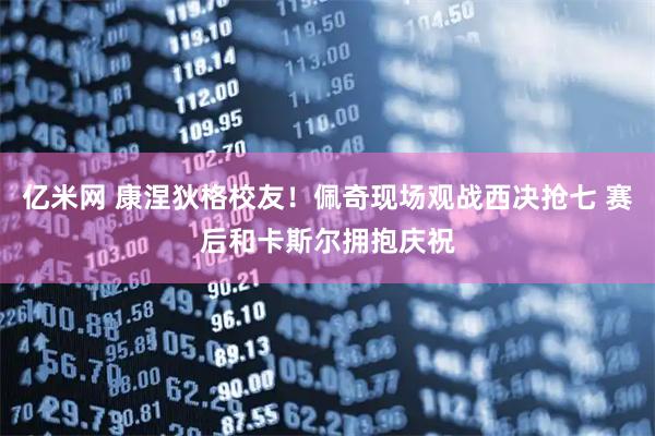 亿米网 康涅狄格校友！佩奇现场观战西决抢七 赛后和卡斯尔拥抱庆祝