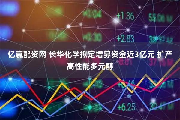 亿赢配资网 长华化学拟定增募资金近3亿元 扩产高性能多元醇