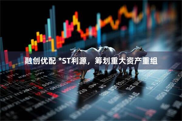 融创优配 *ST利源，筹划重大资产重组