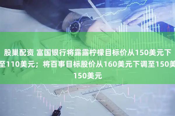 股巢配资 富国银行将露露柠檬目标价从150美元下调至110美元；将百事目标股价从160美元下调至150美元