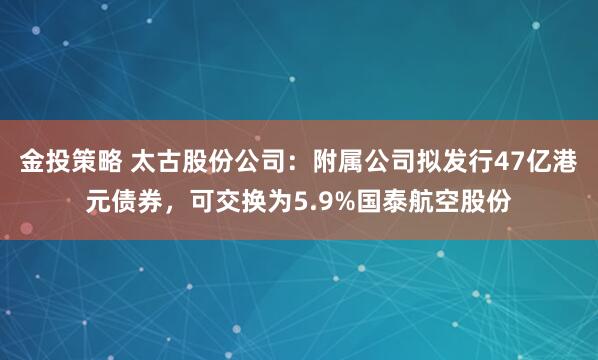 金投策略 太古股份公司：附属公司拟发行47亿港元债券，可交换为5.9%国泰航空股份