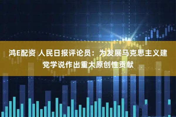 鸿E配资 人民日报评论员:为发展马克思主义建党学说作出重大原创性贡献