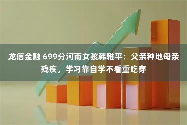 龙信金融 699分河南女孩韩雅平：父亲种地母亲残疾，学习靠自学不看重吃穿