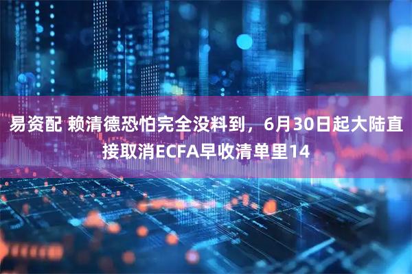 易资配 赖清德恐怕完全没料到，6月30日起大陆直接取消ECFA早收清单里14