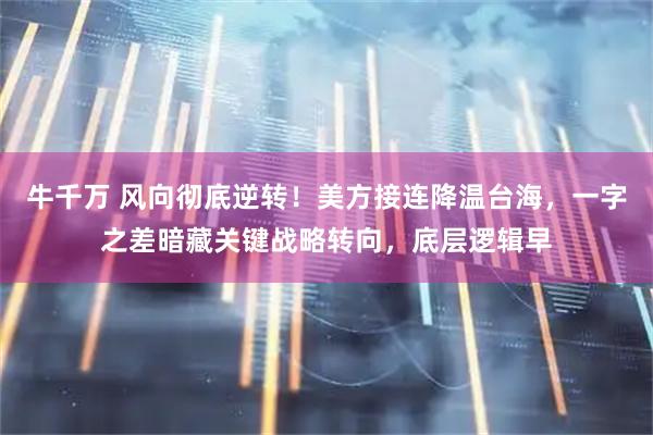牛千万 风向彻底逆转！美方接连降温台海，一字之差暗藏关键战略转向，底层逻辑早